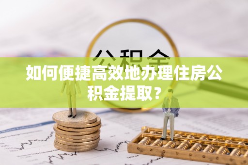 平凉如何便捷高效地办理住房公积金提取？