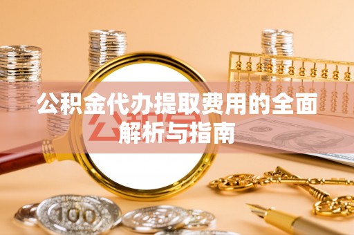 平凉公积金代办提取费用的全面解析与指南