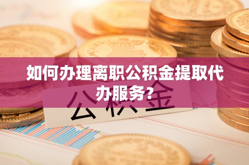 平凉如何办理离职公积金提取代办服务？