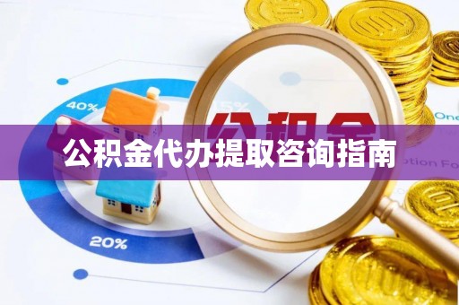 平凉公积金代办提取咨询指南