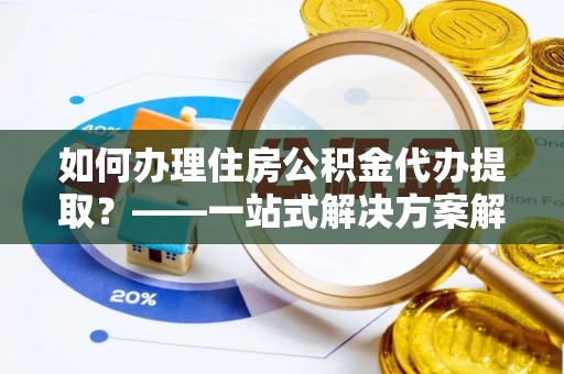 平凉如何办理住房公积金代办提取？——一站式解决方案解析