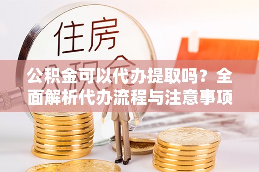 平凉公积金可以代办提取吗？全面解析代办流程与注意事项