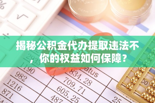 平凉揭秘公积金代办提取违法不，你的权益如何保障？
