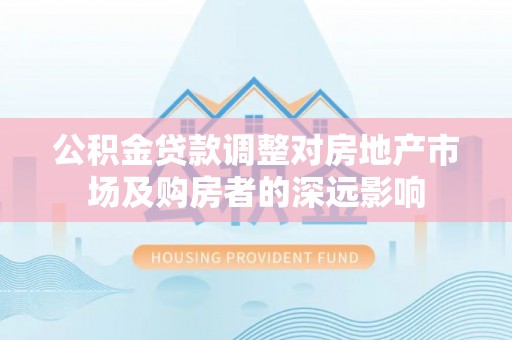 平凉公积金贷款调整对房地产市场及购房者的深远影响