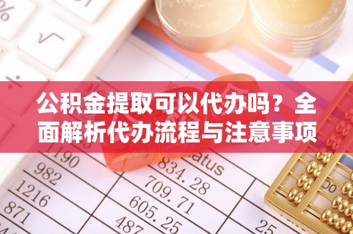 平凉公积金提取可以代办吗？全面解析代办流程与注意事项